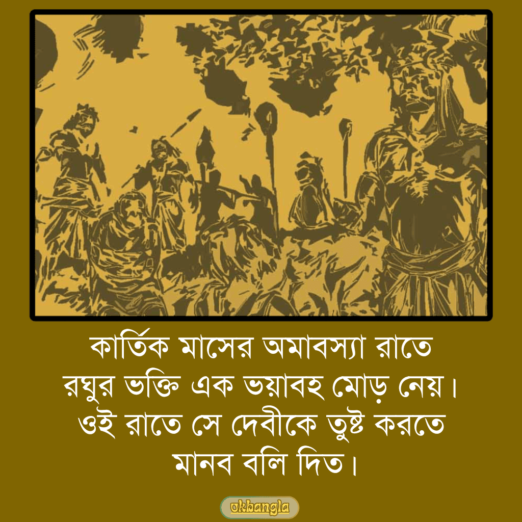 কার্তিক মাসের অমাবস্যা রাতে রঘুর ভক্তি এক ভয়াবহ মোড় নেয়। ওই রাতে সে দেবীকে তুষ্ট করতে মানব বলি দিত।